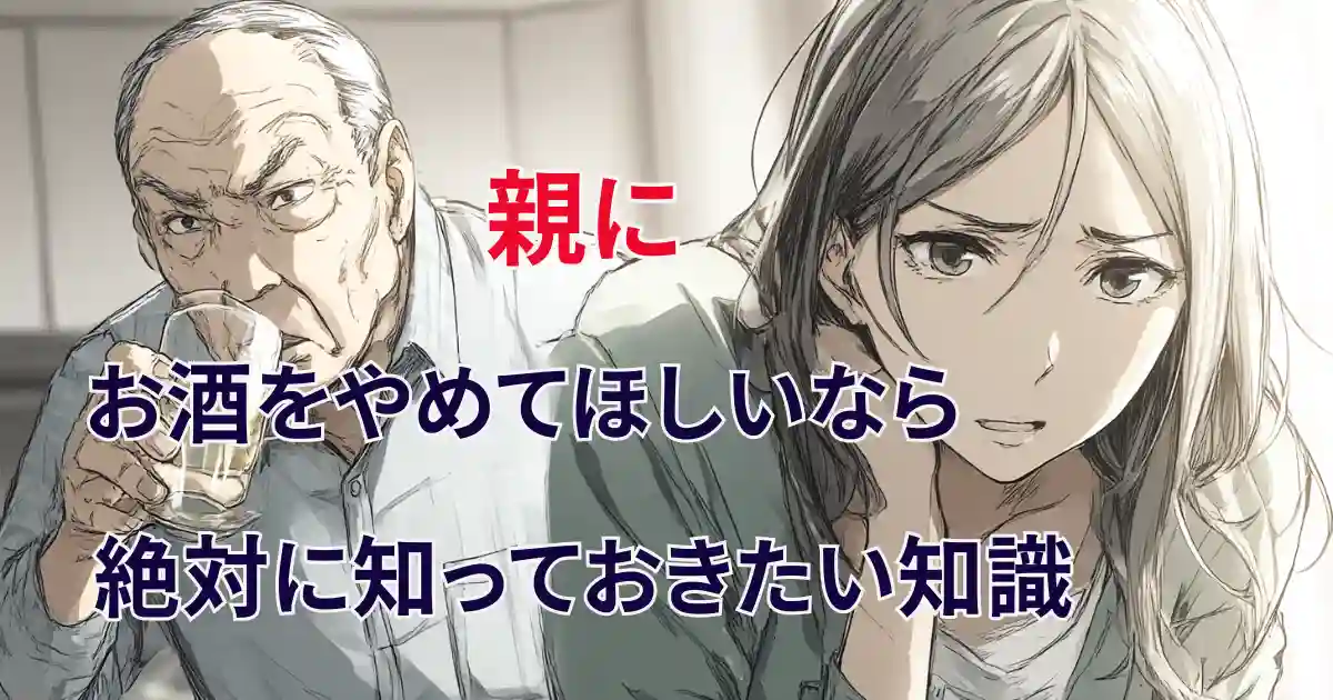 【必見】親にお酒をやめてほしいなら絶対に知っておきたい知識
