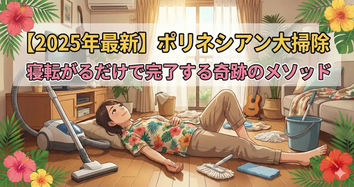 【2025年最新】「ポリネシアン大掃除」とは？寝転がるだけで完了する奇跡のメソッド